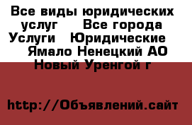 Все виды юридических услуг.  - Все города Услуги » Юридические   . Ямало-Ненецкий АО,Новый Уренгой г.